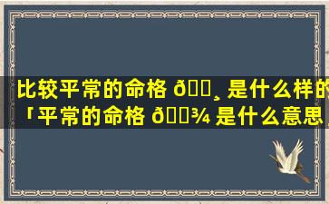 比较平常的命格 🕸 是什么样的「平常的命格 🌾 是什么意思」